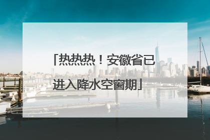热热热！安徽省已进入降水空窗期