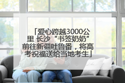 爱心跨越3000公里 长沙“书签奶奶”前往新疆吐鲁番，将高考祝福送给当地考生