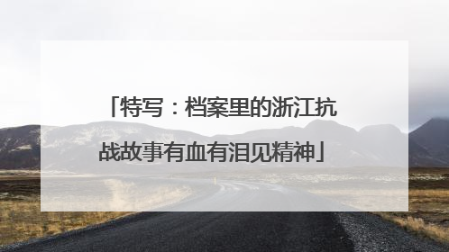 特写：档案里的浙江抗战故事有血有泪见精神