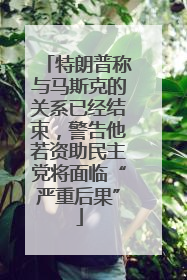特朗普称与马斯克的关系已经结束，警告他若资助民主党将面临“严重后果”