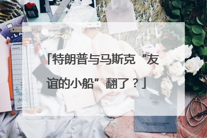 特朗普与马斯克“友谊的小船”翻了？