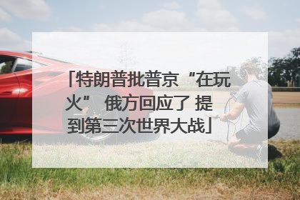 特朗普批普京“在玩火” 俄方回应了 提到第三次世界大战