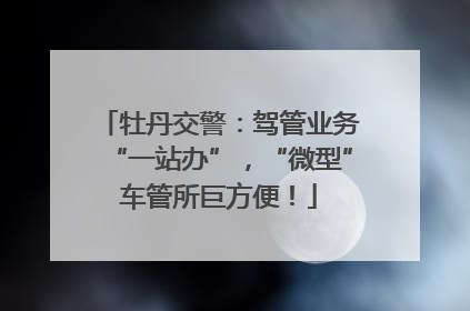 牡丹交警：驾管业务“一站办”，“微型”车管所巨方便！