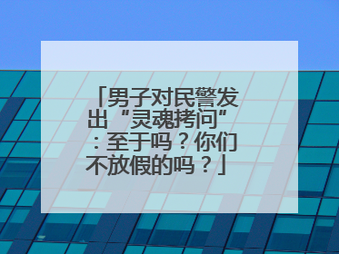 男子对民警发出“灵魂拷问”：至于吗？你们不放假的吗？