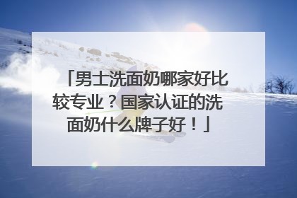 男士洗面奶哪家好比较专业？国家认证的洗面奶什么牌子好！