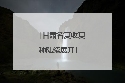 甘肃省夏收夏种陆续展开