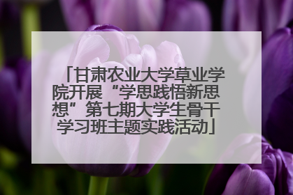 甘肃农业大学草业学院开展“学思践悟新思想”第七期大学生骨干学习班主题实践活动