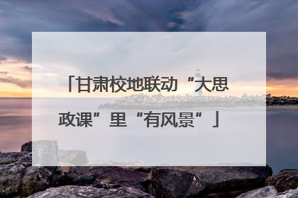甘肃校地联动“大思政课”里“有风景”