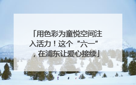 用色彩为童悦空间注入活力！这个“六一”，在浦东让爱心接续