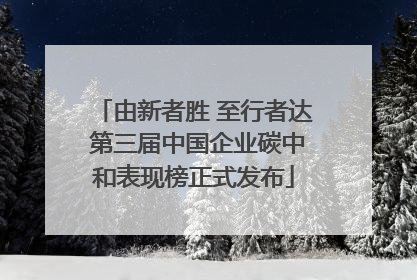 由新者胜 至行者达 第三届中国企业碳中和表现榜正式发布
