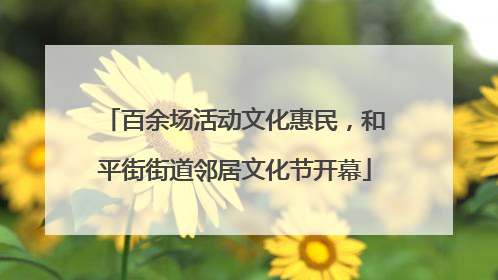百余场活动文化惠民，和平街街道邻居文化节开幕