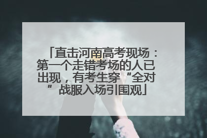 直击河南高考现场：第一个走错考场的人已出现，有考生穿“全对”战服入场引围观