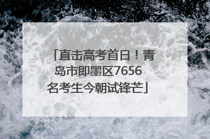 直击高考首日！青岛市即墨区7656名考生今朝试锋芒