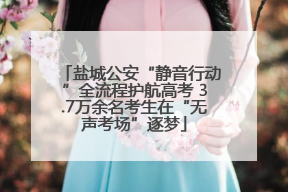 盐城公安“静音行动”全流程护航高考 3.7万余名考生在“无声考场”逐梦