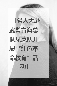 省人大赴武警青海总队某支队开展“红色革命教育”活动