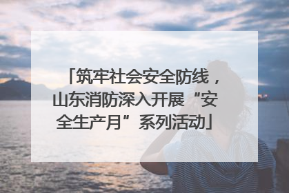 筑牢社会安全防线，山东消防深入开展“安全生产月”系列活动