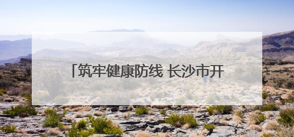 筑牢健康防线 长沙市开福区开展全民健康素养宣传月暨全民禁毒宣传活动