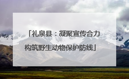 礼泉县：凝聚宣传合力构筑野生动物保护防线