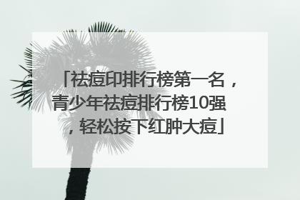 祛痘印排行榜第一名，青少年祛痘排行榜10强，轻松按下红肿大痘