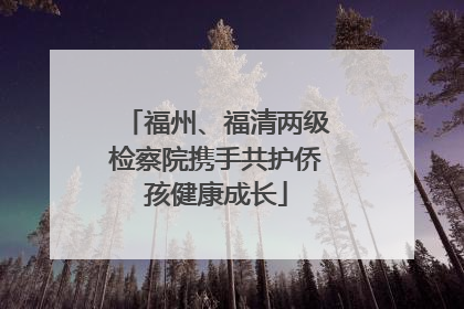 福州、福清两级检察院携手共护侨孩健康成长