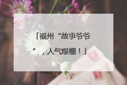 福州“故事爷爷”，人气爆棚！