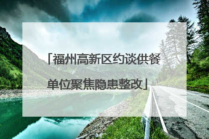 福州高新区约谈供餐单位聚焦隐患整改