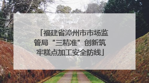 福建省漳州市市场监管局“三精准”创新筑牢糕点加工安全防线