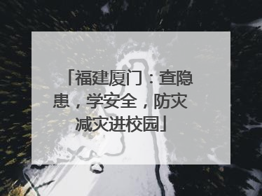 福建厦门：查隐患，学安全，防灾减灾进校园