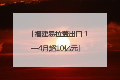 福建易拉盖出口 1—4月超10亿元