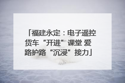 福建永定：电子遥控货车“开进”课堂 爱路护路“沉浸”接力