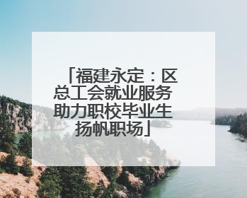 福建永定：区总工会就业服务助力职校毕业生扬帆职场