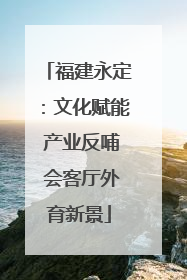 福建永定：文化赋能 产业反哺 会客厅外育新景
