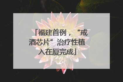 福建首例，“戒酒芯片”治疗性植入在厦完成