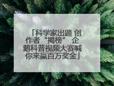 科学家出题 创作者“揭榜” 企鹅科普视频大赛喊你来赢百万奖金