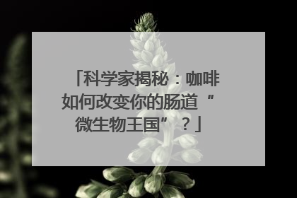 科学家揭秘：咖啡如何改变你的肠道“微生物王国”？