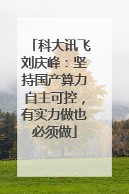 科大讯飞刘庆峰：坚持国产算力自主可控，有实力做也必须做