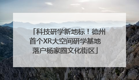 科技研学新地标！德州首个XR大空间研学基地落户杨家圈文化街区