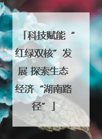 科技赋能“红绿双核”发展 探索生态经济“湖南路径”