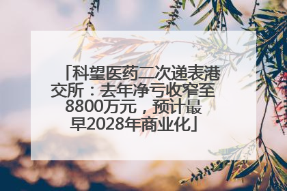 科望医药二次递表港交所：去年净亏收窄至8800万元，预计最早2028年商业化