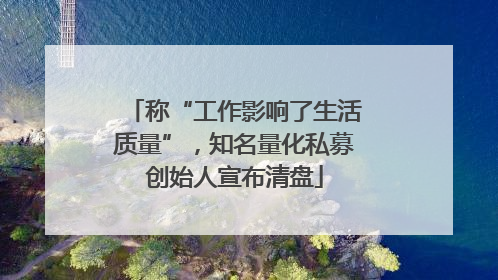 称“工作影响了生活质量”，知名量化私募创始人宣布清盘