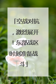 空战对抗，激烈展开！东部战区时刻准备战斗