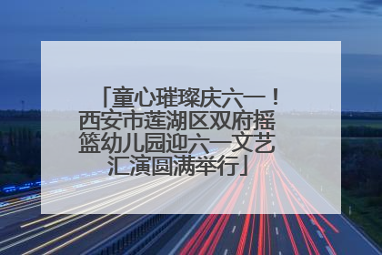 童心璀璨庆六一！西安市莲湖区双府摇篮幼儿园迎六一文艺汇演圆满举行