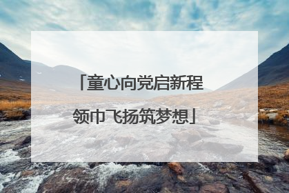 童心向党启新程 领巾飞扬筑梦想