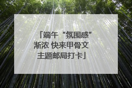 端午“氛围感”渐浓 快来甲骨文主题邮局打卡