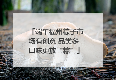 端午福州粽子市场有创意 品类多口味更放“粽”