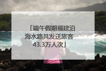端午假期福建沿海水路共发送旅客43.3万人次