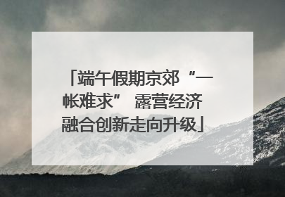 端午假期京郊“一帐难求” 露营经济融合创新走向升级