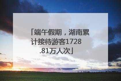 端午假期，湖南累计接待游客1728.81万人次