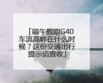 端午假期G40车流高峰在什么时候？这份交通出行提示请查收