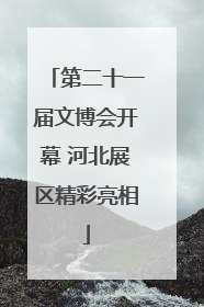 第二十一届文博会开幕 河北展区精彩亮相